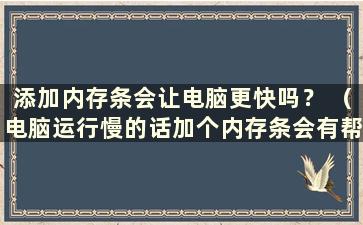 添加内存条会让电脑更快吗？ （电脑运行慢的话加个内存条会有帮助吗？知乎）